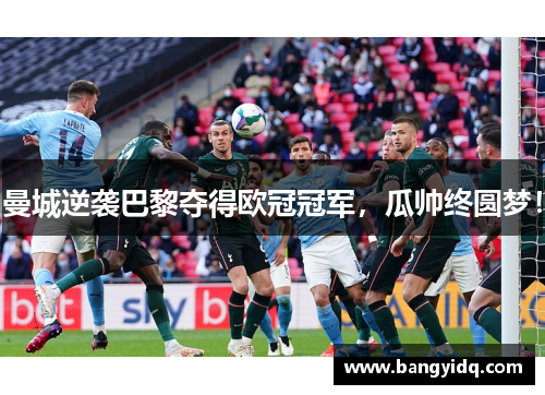 曼城逆袭巴黎夺得欧冠冠军，瓜帅终圆梦！