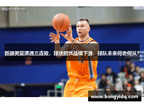 新疆男篮遭遇三连败，球迷担忧战绩下滑，球队未来何去何从？