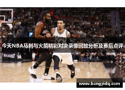 今天NBA马刺与火箭精彩对决录像回放分析及赛后点评