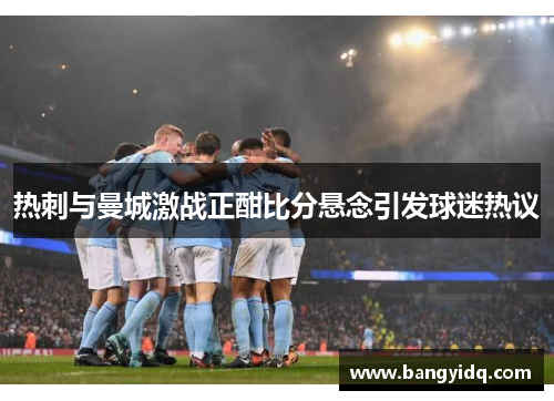 热刺与曼城激战正酣比分悬念引发球迷热议