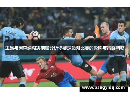里昂与阿森纳对决前瞻分析停赛球员对比赛的影响与策略调整