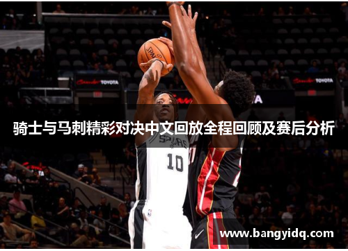 骑士与马刺精彩对决中文回放全程回顾及赛后分析