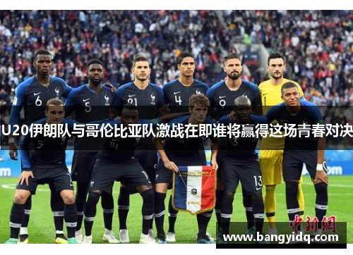 U20伊朗队与哥伦比亚队激战在即谁将赢得这场青春对决