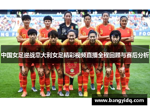 中国女足迎战意大利女足精彩视频直播全程回顾与赛后分析